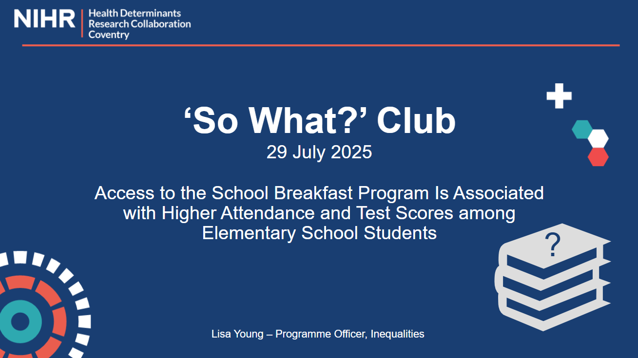 NIHR. HDRC. Coventry HDRC’s ‘So What?’ Club 29 July 2025. Access to the school breakfast program is associated with higher attendance and test scores among elementary school children. Lisa Young, Programme Officer, Inequalities